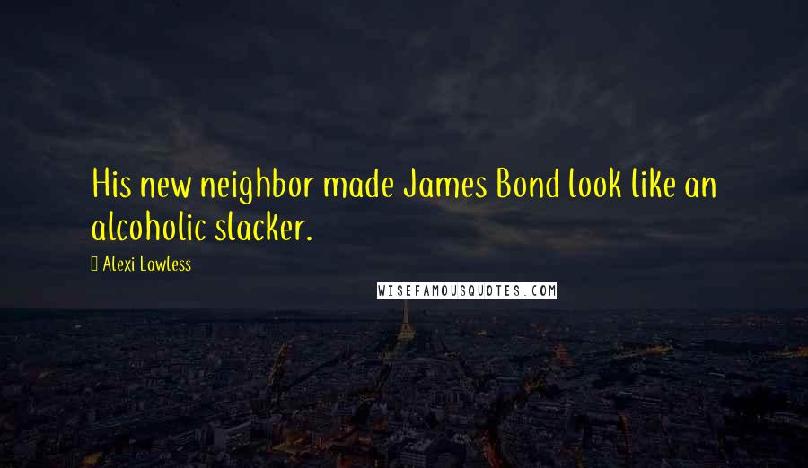 Alexi Lawless Quotes: His new neighbor made James Bond look like an alcoholic slacker.