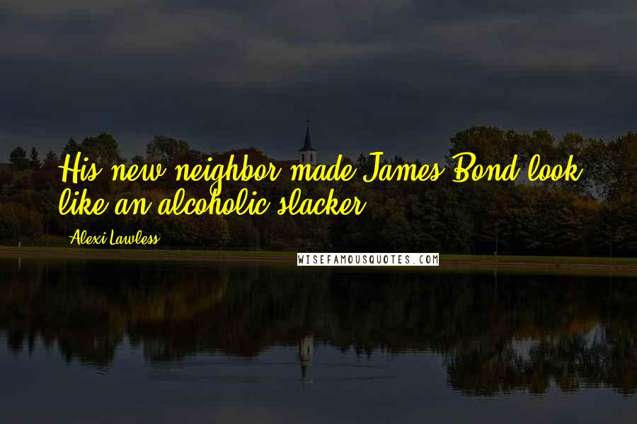 Alexi Lawless Quotes: His new neighbor made James Bond look like an alcoholic slacker.
