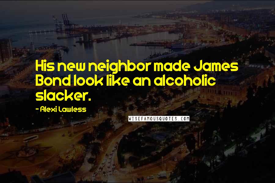 Alexi Lawless Quotes: His new neighbor made James Bond look like an alcoholic slacker.