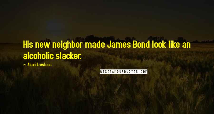 Alexi Lawless Quotes: His new neighbor made James Bond look like an alcoholic slacker.