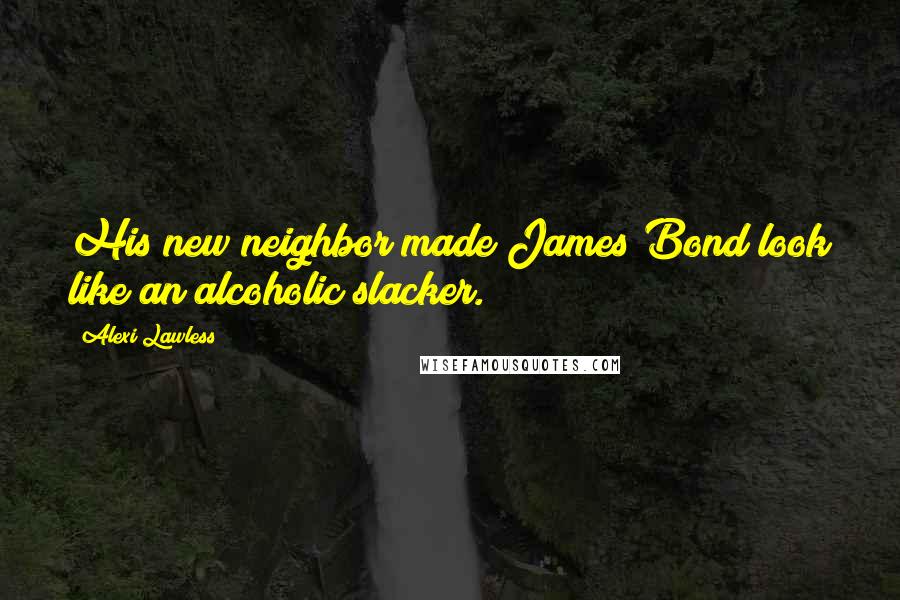 Alexi Lawless Quotes: His new neighbor made James Bond look like an alcoholic slacker.