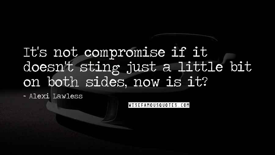 Alexi Lawless Quotes: It's not compromise if it doesn't sting just a little bit on both sides, now is it?