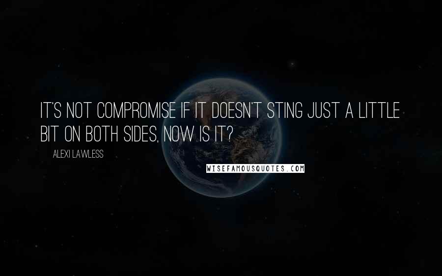 Alexi Lawless Quotes: It's not compromise if it doesn't sting just a little bit on both sides, now is it?