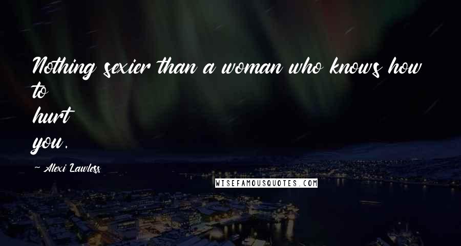 Alexi Lawless Quotes: Nothing sexier than a woman who knows how to hurt you.