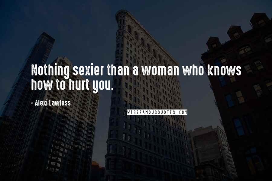 Alexi Lawless Quotes: Nothing sexier than a woman who knows how to hurt you.