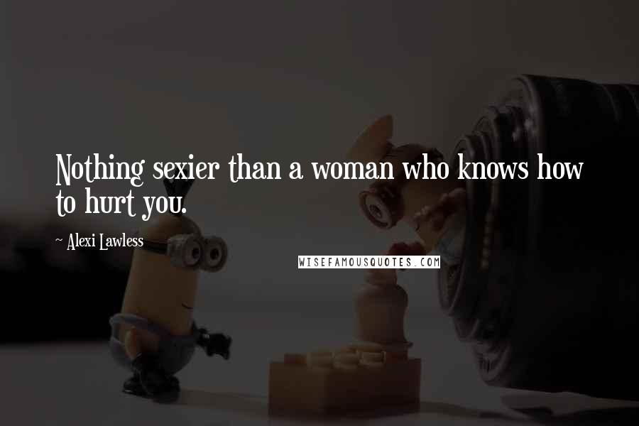 Alexi Lawless Quotes: Nothing sexier than a woman who knows how to hurt you.