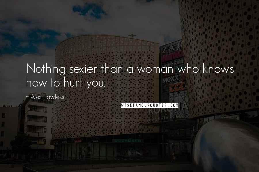 Alexi Lawless Quotes: Nothing sexier than a woman who knows how to hurt you.