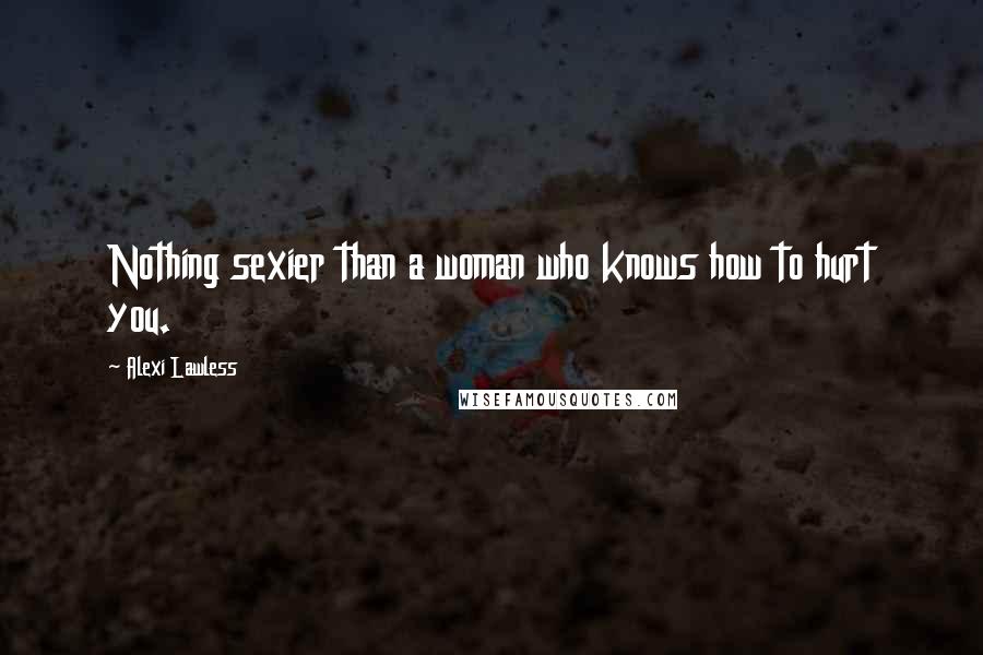Alexi Lawless Quotes: Nothing sexier than a woman who knows how to hurt you.