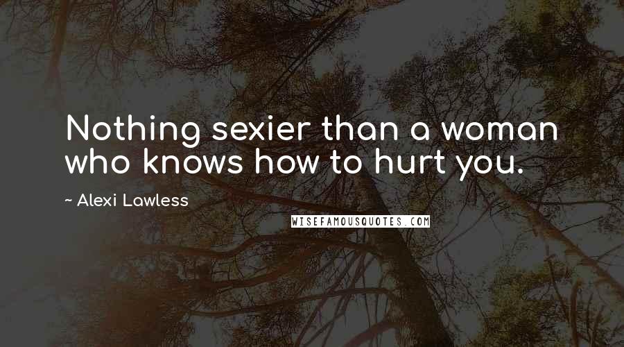 Alexi Lawless Quotes: Nothing sexier than a woman who knows how to hurt you.