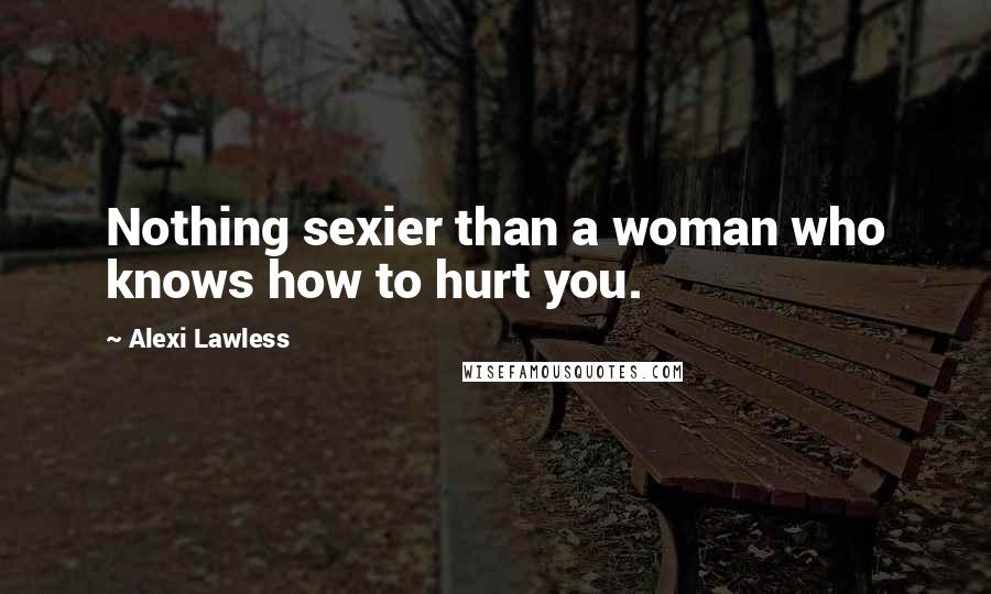 Alexi Lawless Quotes: Nothing sexier than a woman who knows how to hurt you.