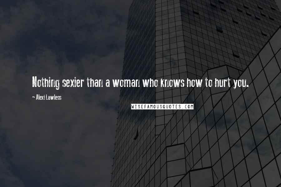 Alexi Lawless Quotes: Nothing sexier than a woman who knows how to hurt you.
