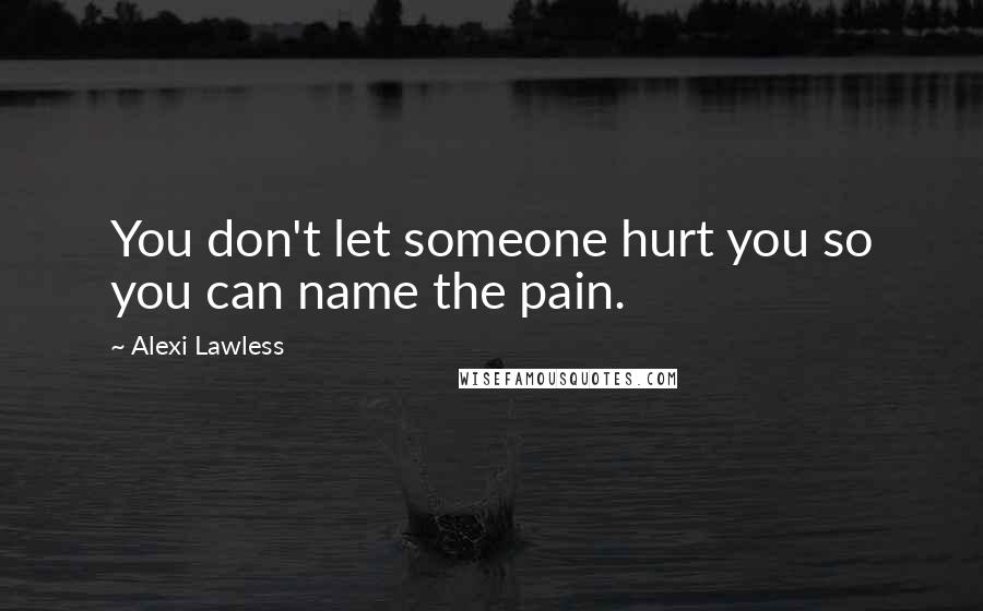 Alexi Lawless Quotes: You don't let someone hurt you so you can name the pain.