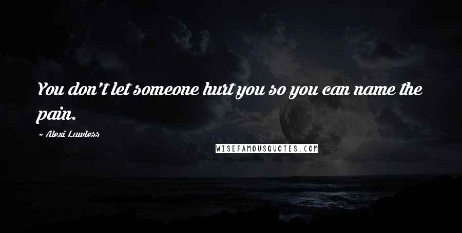 Alexi Lawless Quotes: You don't let someone hurt you so you can name the pain.