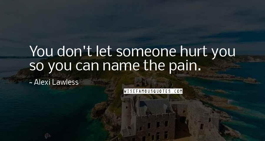 Alexi Lawless Quotes: You don't let someone hurt you so you can name the pain.