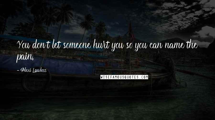 Alexi Lawless Quotes: You don't let someone hurt you so you can name the pain.