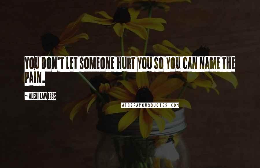 Alexi Lawless Quotes: You don't let someone hurt you so you can name the pain.