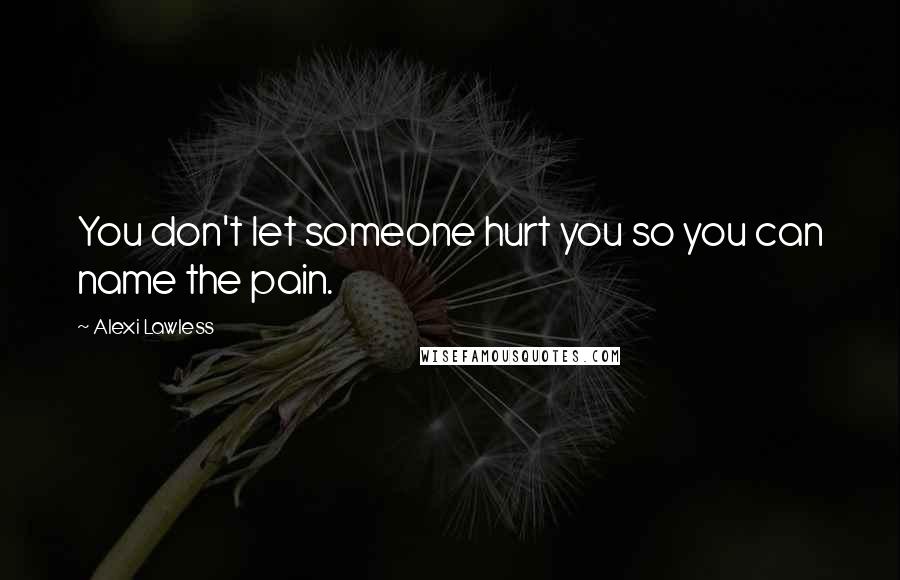 Alexi Lawless Quotes: You don't let someone hurt you so you can name the pain.