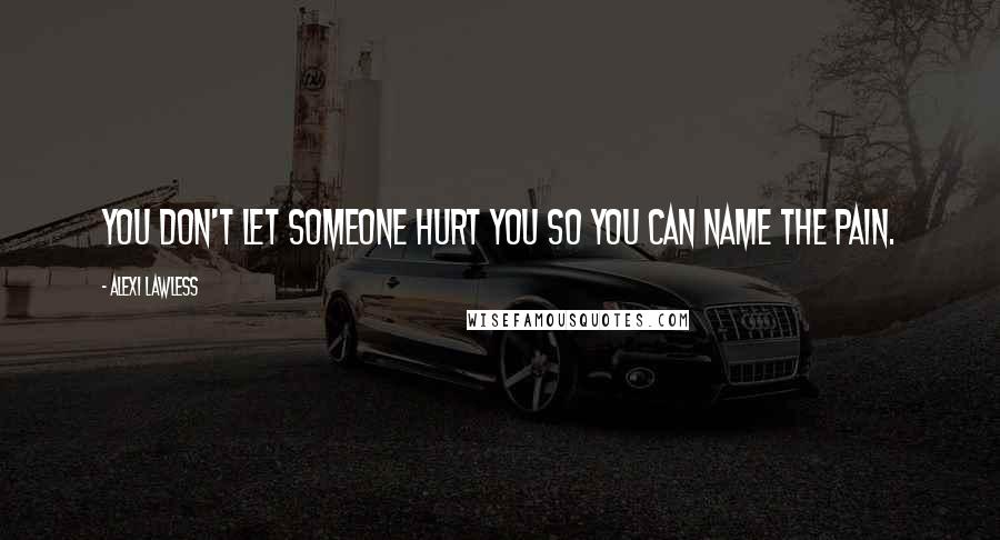 Alexi Lawless Quotes: You don't let someone hurt you so you can name the pain.