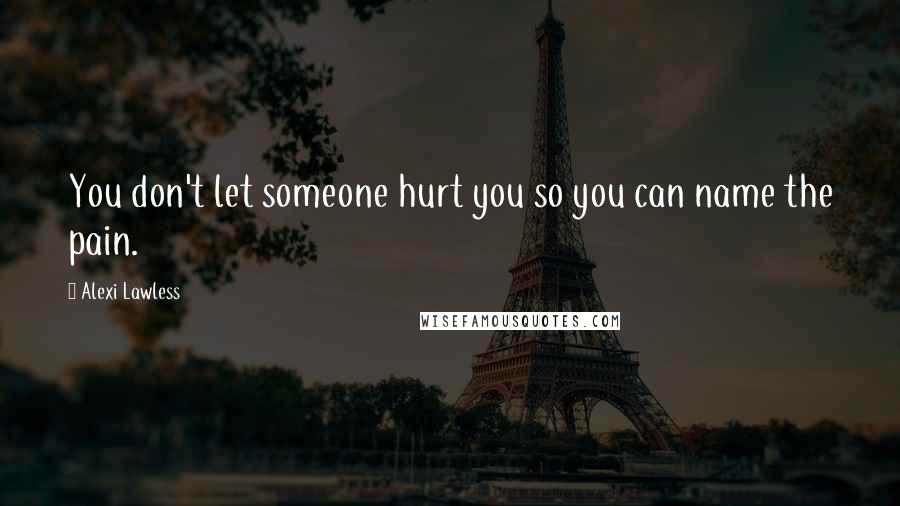 Alexi Lawless Quotes: You don't let someone hurt you so you can name the pain.