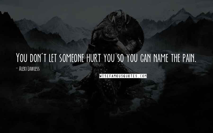 Alexi Lawless Quotes: You don't let someone hurt you so you can name the pain.