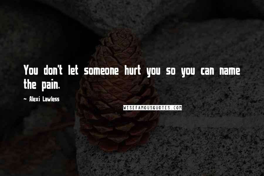 Alexi Lawless Quotes: You don't let someone hurt you so you can name the pain.