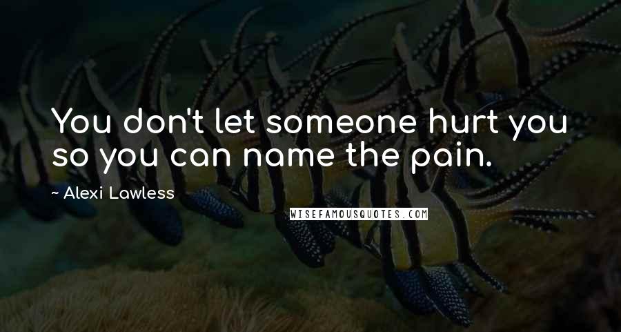 Alexi Lawless Quotes: You don't let someone hurt you so you can name the pain.