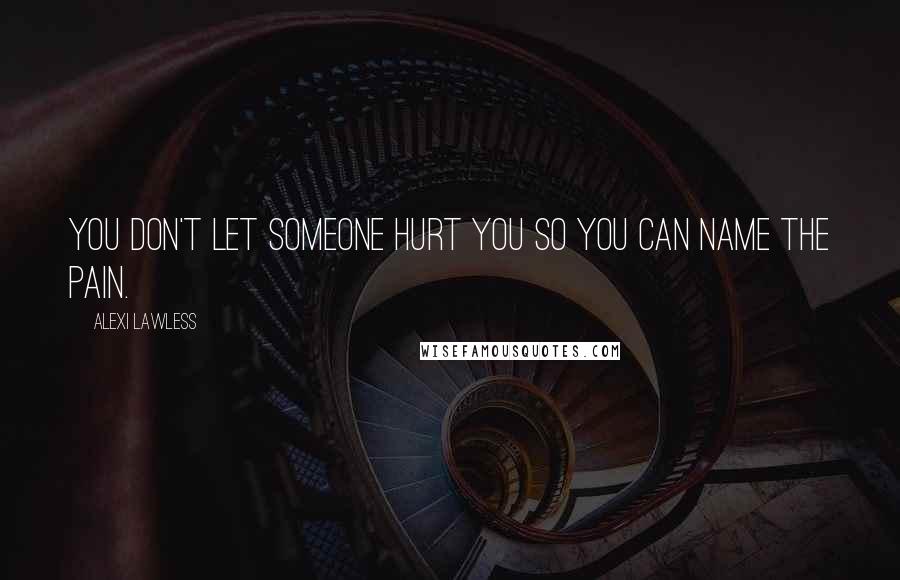 Alexi Lawless Quotes: You don't let someone hurt you so you can name the pain.