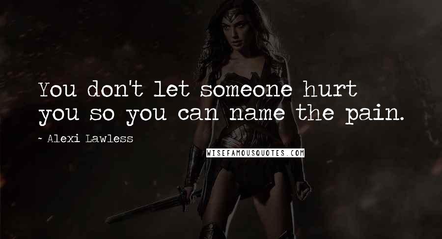 Alexi Lawless Quotes: You don't let someone hurt you so you can name the pain.