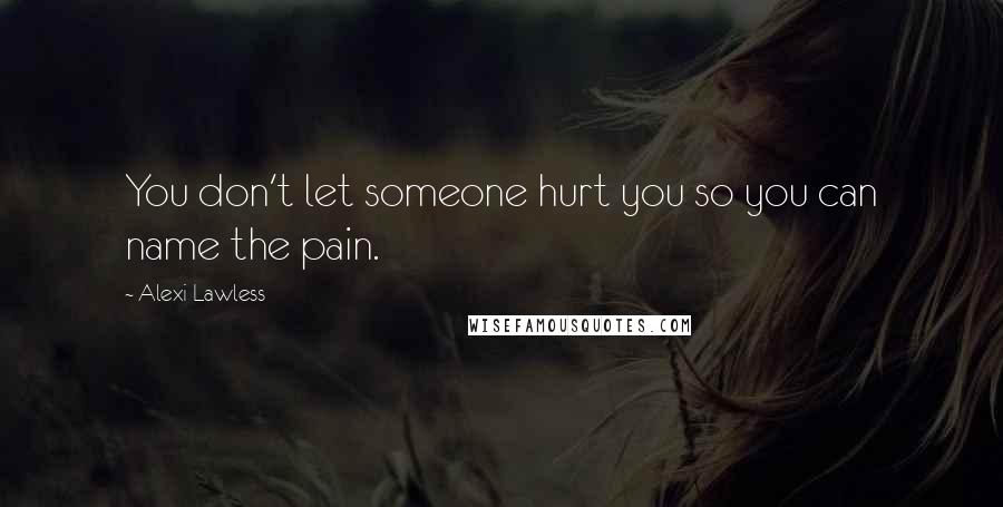 Alexi Lawless Quotes: You don't let someone hurt you so you can name the pain.