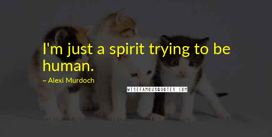 Alexi Murdoch Quotes: I'm just a spirit trying to be human.