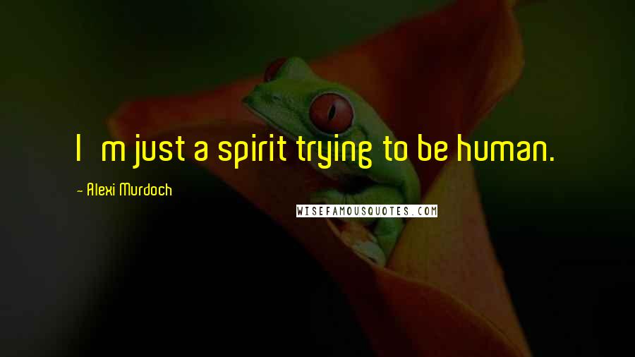 Alexi Murdoch Quotes: I'm just a spirit trying to be human.