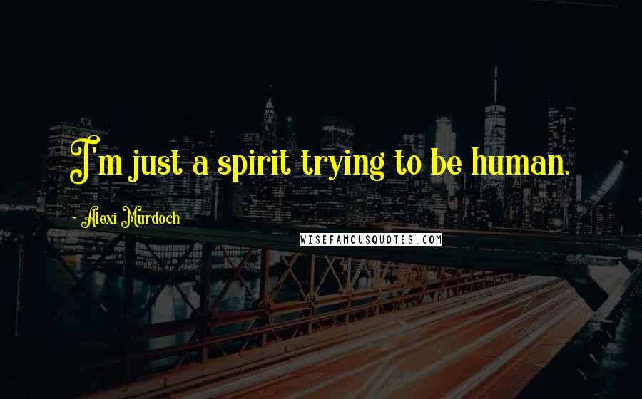 Alexi Murdoch Quotes: I'm just a spirit trying to be human.