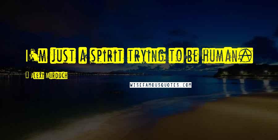 Alexi Murdoch Quotes: I'm just a spirit trying to be human.