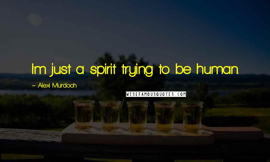 Alexi Murdoch Quotes: I'm just a spirit trying to be human.