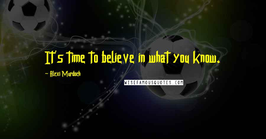 Alexi Murdoch Quotes: It's time to believe in what you know.