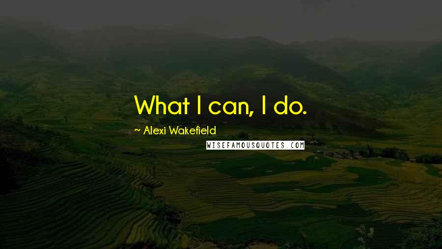 Alexi Wakefield Quotes: What I can, I do.