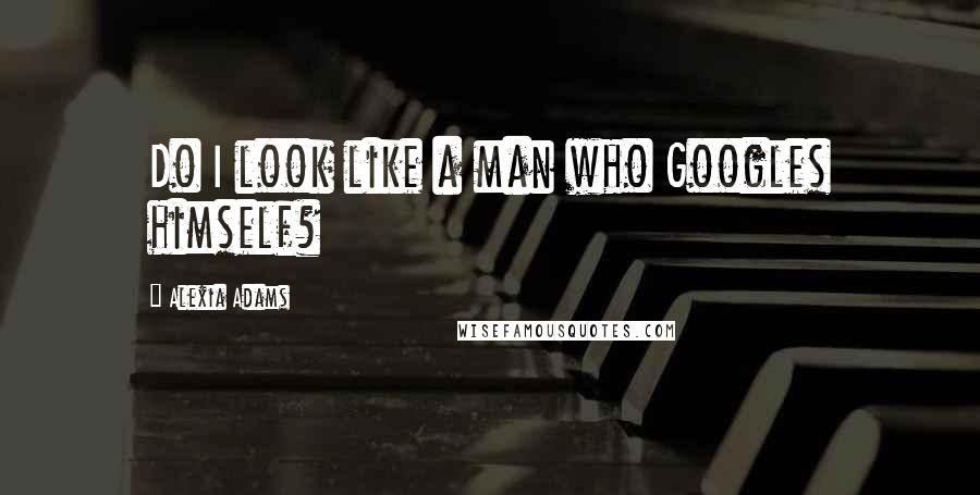 Alexia Adams Quotes: Do I look like a man who Googles himself?