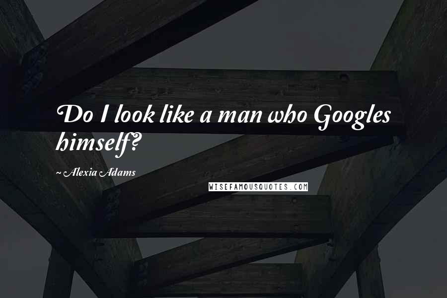 Alexia Adams Quotes: Do I look like a man who Googles himself?