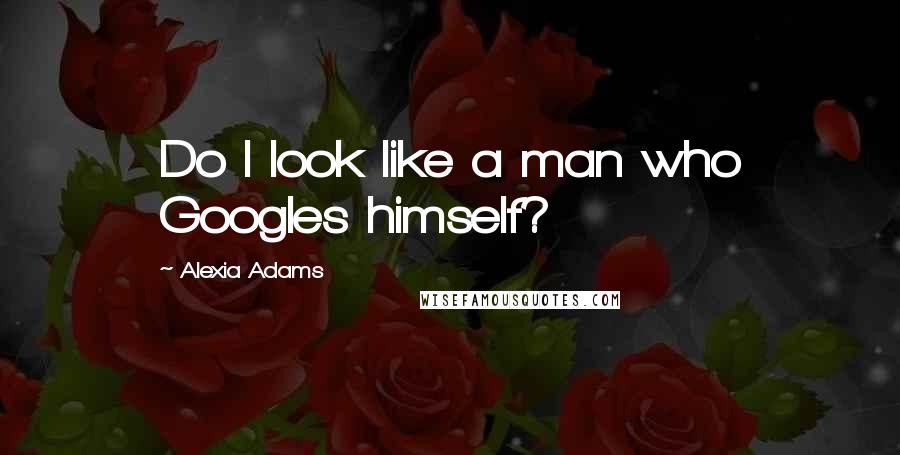 Alexia Adams Quotes: Do I look like a man who Googles himself?