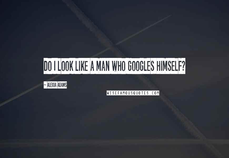 Alexia Adams Quotes: Do I look like a man who Googles himself?