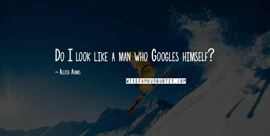 Alexia Adams Quotes: Do I look like a man who Googles himself?
