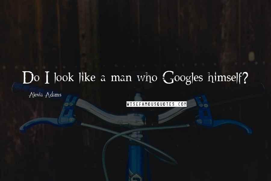 Alexia Adams Quotes: Do I look like a man who Googles himself?