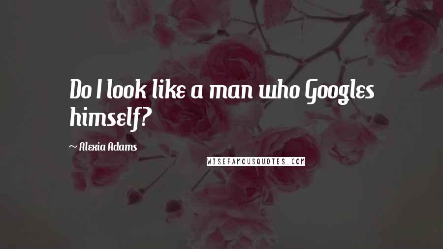 Alexia Adams Quotes: Do I look like a man who Googles himself?