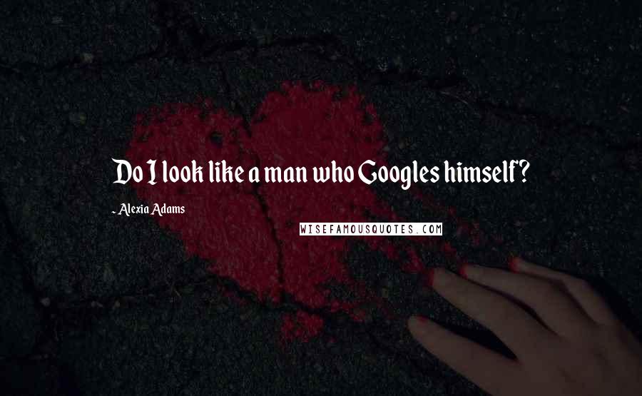 Alexia Adams Quotes: Do I look like a man who Googles himself?