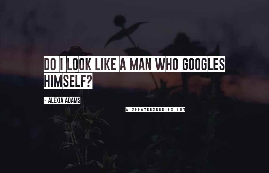 Alexia Adams Quotes: Do I look like a man who Googles himself?