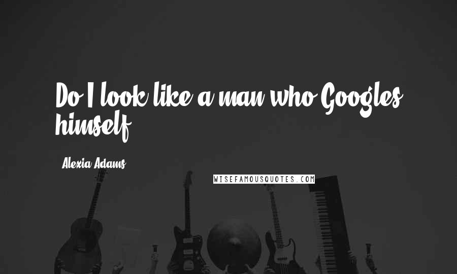 Alexia Adams Quotes: Do I look like a man who Googles himself?
