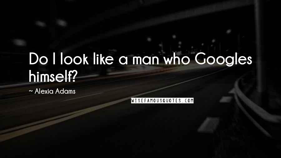 Alexia Adams Quotes: Do I look like a man who Googles himself?