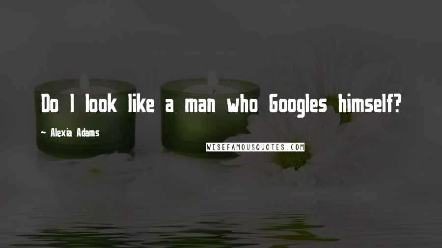 Alexia Adams Quotes: Do I look like a man who Googles himself?