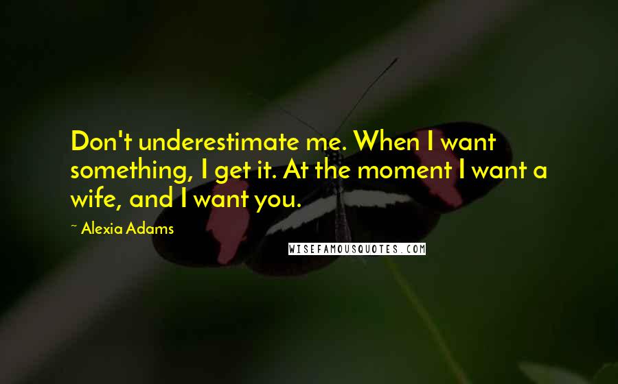 Alexia Adams Quotes: Don't underestimate me. When I want something, I get it. At the moment I want a wife, and I want you.