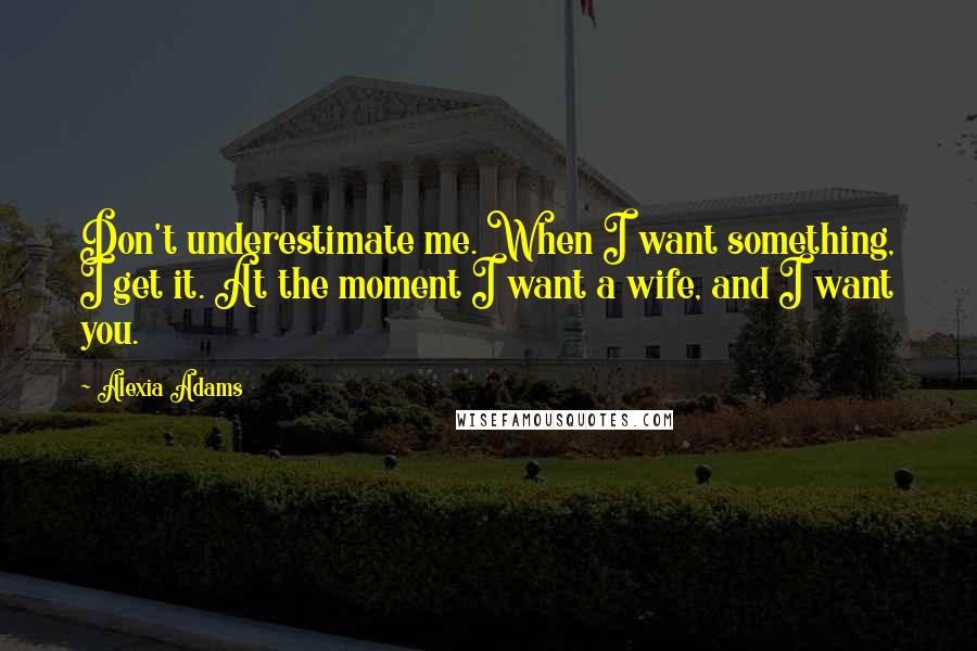 Alexia Adams Quotes: Don't underestimate me. When I want something, I get it. At the moment I want a wife, and I want you.